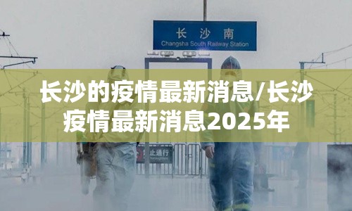 长沙的疫情最新消息/长沙疫情最新消息2025年 长沙的疫情最新消息/长沙疫情最新消息2025年