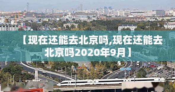 【现在还能去北京吗,现在还能去北京吗2020年9月】 【现在还能去北京吗,现在还能去北京吗2020年9月】