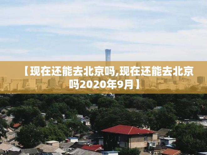 【现在还能去北京吗,现在还能去北京吗2020年9月】 【现在还能去北京吗,现在还能去北京吗2020年9月】