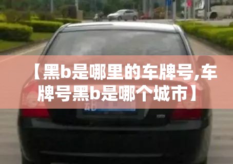 【黑b是哪里的车牌号,车牌号黑b是哪个城市】 【黑b是哪里的车牌号,车牌号黑b是哪个城市】