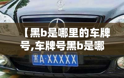【黑b是哪里的车牌号,车牌号黑b是哪个城市】 【黑b是哪里的车牌号,车牌号黑b是哪个城市】