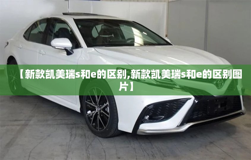 【新款凯美瑞s和e的区别,新款凯美瑞s和e的区别图片】