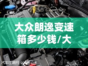 大众朗逸变速箱多少钱/大众朗逸变速箱怎么样?解析故障维修案例!
