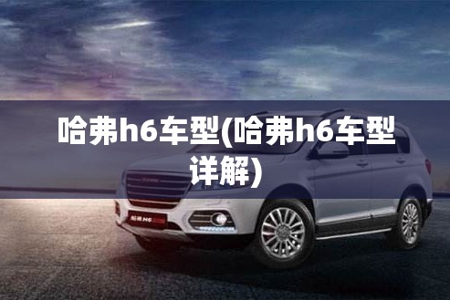 哈弗h6车型(哈弗h6车型详解) 哈弗h6车型(哈弗h6车型详解)