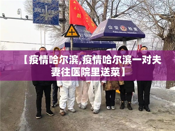 【疫情哈尔滨,疫情哈尔滨一对夫妻往医院里送菜】