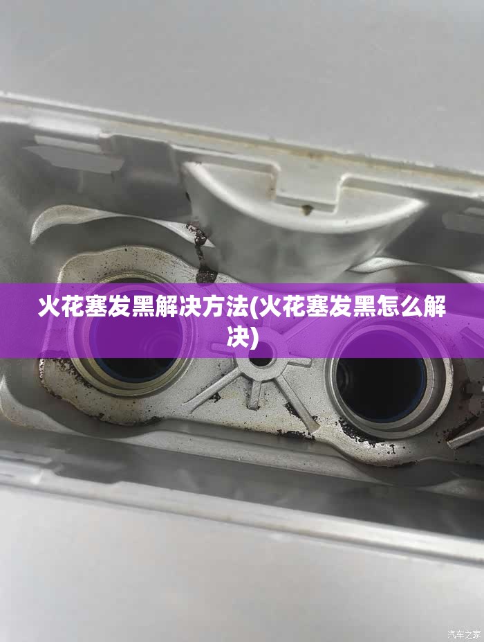 火花塞发黑解决方法(火花塞发黑怎么解决) 火花塞发黑解决方法(火花塞发黑怎么解决)