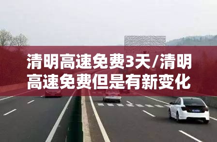 清明高速免费3天/清明高速免费但是有新变化 清明高速免费3天/清明高速免费但是有新变化