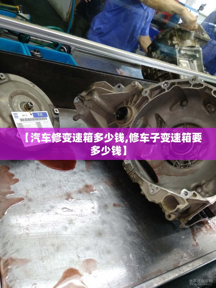 【汽车修变速箱多少钱,修车子变速箱要多少钱】 【汽车修变速箱多少钱,修车子变速箱要多少钱】