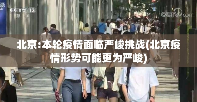 北京:本轮疫情面临严峻挑战(北京疫情形势可能更为严峻) 北京:本轮疫情面临严峻挑战(北京疫情形势可能更为严峻)