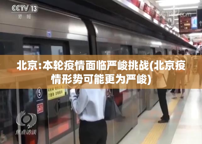 北京:本轮疫情面临严峻挑战(北京疫情形势可能更为严峻) 北京:本轮疫情面临严峻挑战(北京疫情形势可能更为严峻)