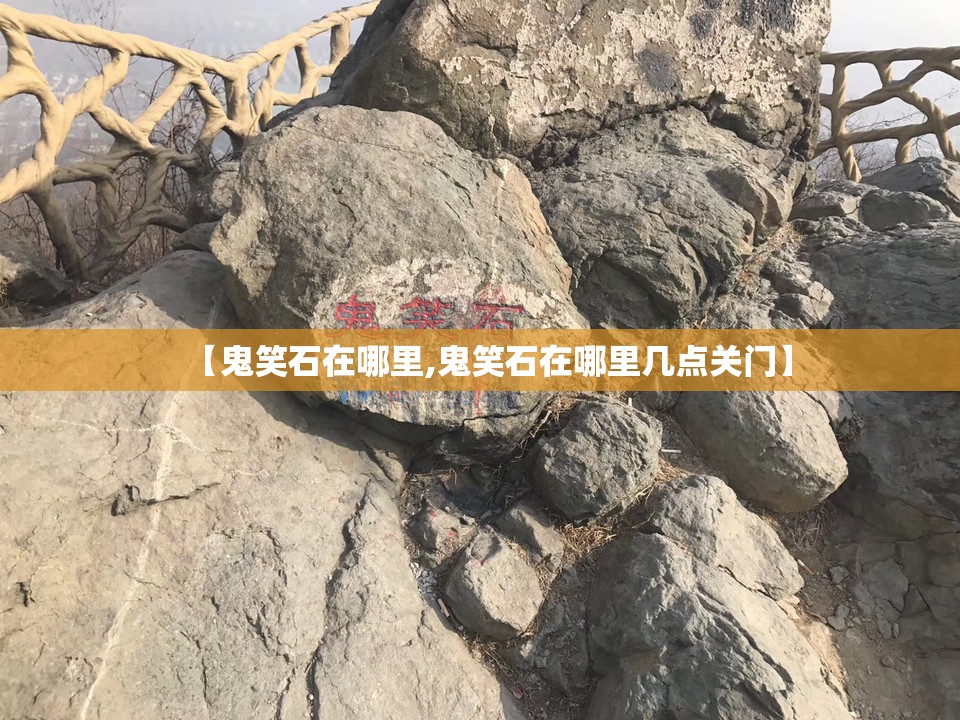 【鬼笑石在哪里,鬼笑石在哪里几点关门】 【鬼笑石在哪里,鬼笑石在哪里几点关门】