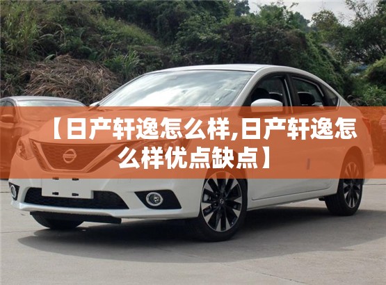 【日产轩逸怎么样,日产轩逸怎么样优点缺点】 【日产轩逸怎么样,日产轩逸怎么样优点缺点】