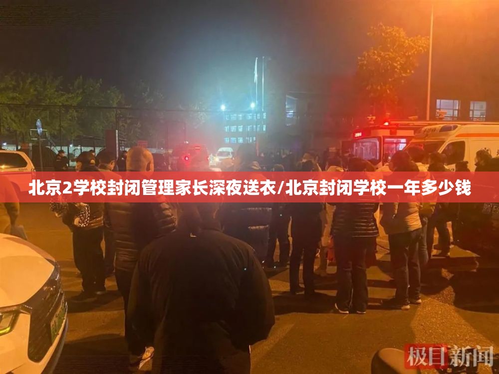北京2学校封闭管理家长深夜送衣/北京封闭学校一年多少钱