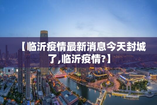 【临沂疫情最新消息今天封城了,临沂疫情?】 【临沂疫情最新消息今天封城了,临沂疫情?】