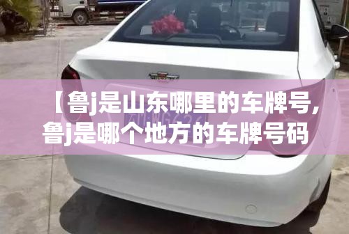 【鲁j是山东哪里的车牌号,鲁j是哪个地方的车牌号码】