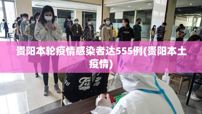 贵阳本轮疫情感染者达555例(贵阳本土疫情) 贵阳本轮疫情感染者达555例(贵阳本土疫情)