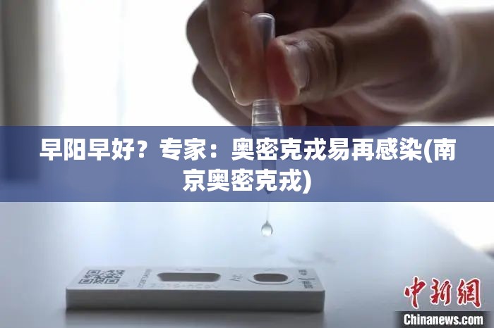 早阳早好?专家:奥密克戎易再感染(南京奥密克戎) 早阳早好?专家:奥密克戎易再感染(南京奥密克戎)