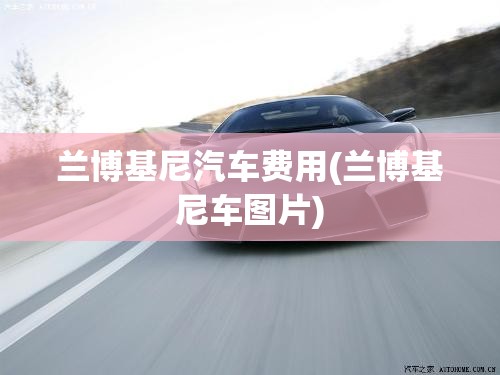 兰博基尼汽车费用(兰博基尼车图片) 兰博基尼汽车费用(兰博基尼车图片)