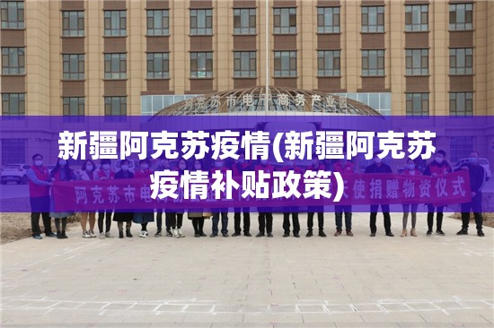 新疆阿克苏疫情(新疆阿克苏疫情补贴政策) 新疆阿克苏疫情(新疆阿克苏疫情补贴政策)