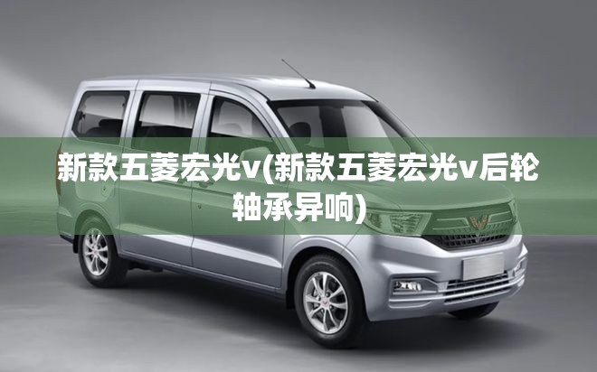 新款五菱宏光v(新款五菱宏光v后轮轴承异响) 新款五菱宏光v(新款五菱宏光v后轮轴承异响)