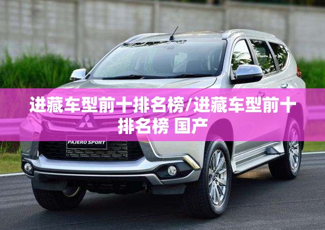 进藏车型前十排名榜/进藏车型前十排名榜 国产 进藏车型前十排名榜/进藏车型前十排名榜 国产