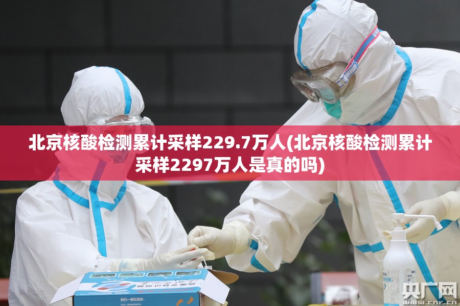 北京核酸检测累计采样229.7万人(北京核酸检测累计采样2297万人是真的吗)