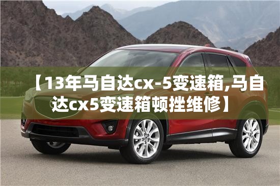 【13年马自达cx-5变速箱,马自达cx5变速箱顿挫维修】