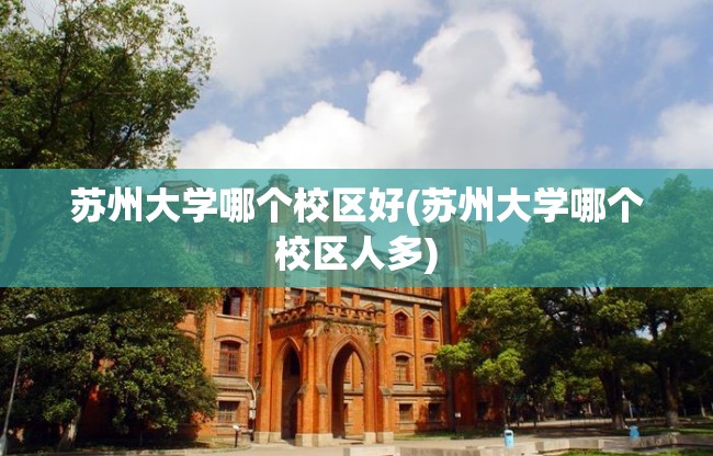 苏州大学哪个校区好(苏州大学哪个校区人多) 苏州大学哪个校区好(苏州大学哪个校区人多)