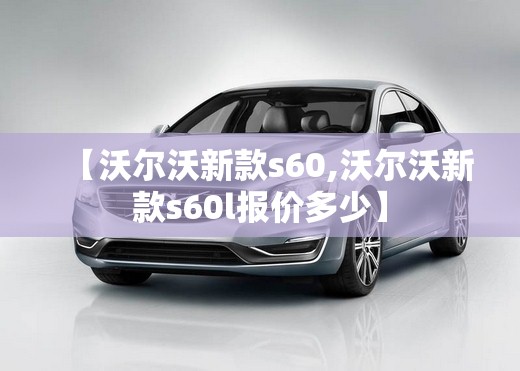 【沃尔沃新款s60,沃尔沃新款s60l报价多少】 【沃尔沃新款s60,沃尔沃新款s60l报价多少】