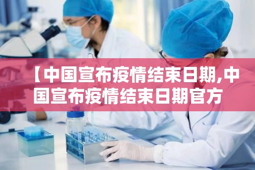 【中国宣布疫情结束日期,中国宣布疫情结束日期官方回应】 【中国宣布疫情结束日期,中国宣布疫情结束日期官方回应】