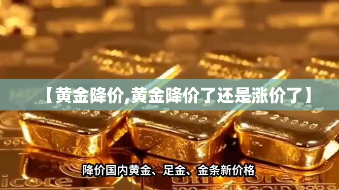 【黄金降价,黄金降价了还是涨价了】 【黄金降价,黄金降价了还是涨价了】
