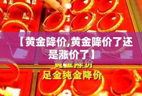 【黄金降价,黄金降价了还是涨价了】 【黄金降价,黄金降价了还是涨价了】