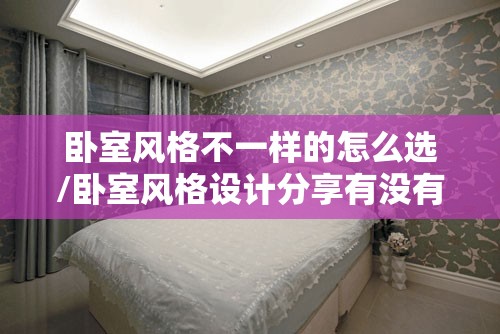 卧室风格不一样的怎么选/卧室风格设计分享有没有喜欢的呢