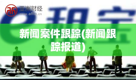 新闻案件跟踪(新闻跟踪报道) 新闻案件跟踪(新闻跟踪报道)