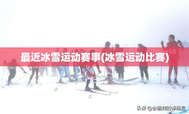 最近冰雪运动赛事(冰雪运动比赛)