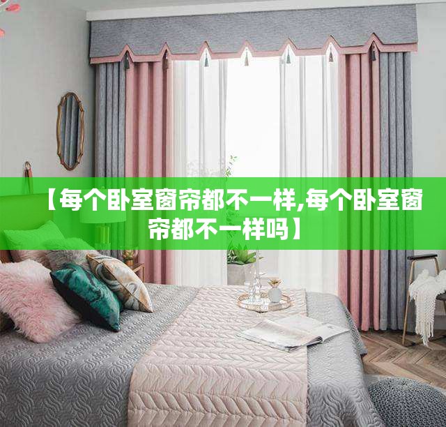 【每个卧室窗帘都不一样,每个卧室窗帘都不一样吗】 【每个卧室窗帘都不一样,每个卧室窗帘都不一样吗】
