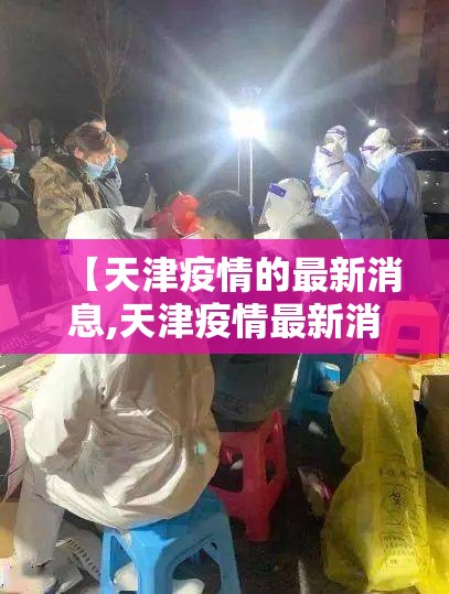 【天津疫情的最新消息,天津疫情最新消息2025年】 【天津疫情的最新消息,天津疫情最新消息2025年】