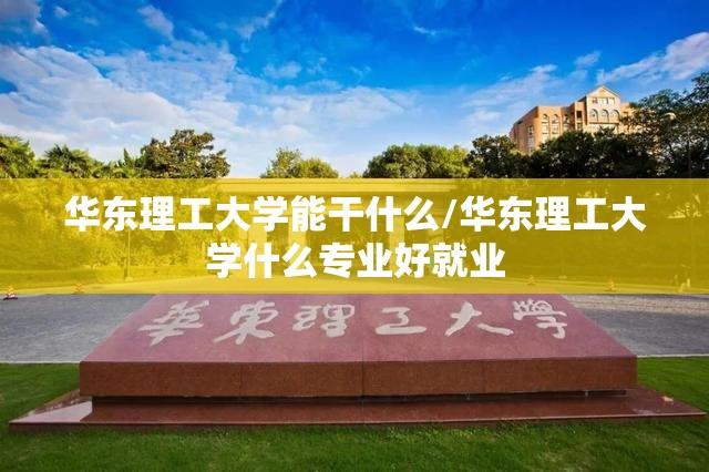 华东理工大学能干什么/华东理工大学什么专业好就业