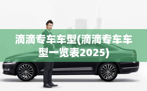 滴滴专车车型(滴滴专车车型一览表2025) 滴滴专车车型(滴滴专车车型一览表2025)