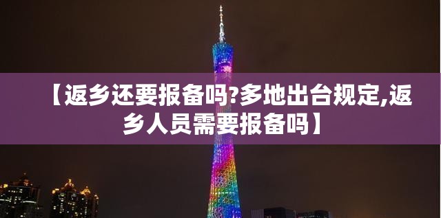 【返乡还要报备吗?多地出台规定,返乡人员需要报备吗】 【返乡还要报备吗?多地出台规定,返乡人员需要报备吗】