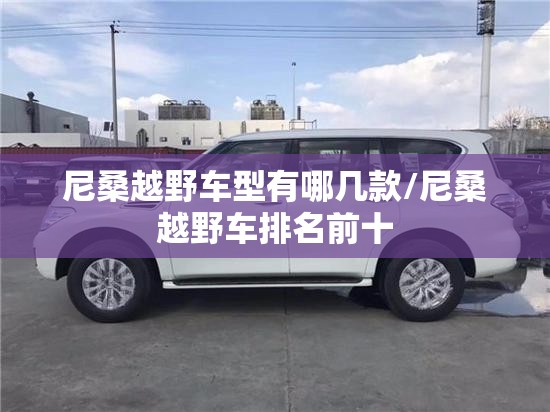 尼桑越野车型有哪几款/尼桑越野车排名前十 尼桑越野车型有哪几款/尼桑越野车排名前十