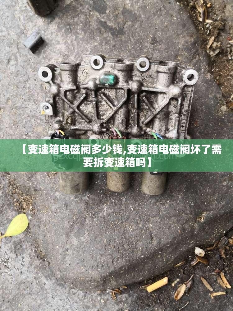 【变速箱电磁阀多少钱,变速箱电磁阀坏了需要拆变速箱吗】 【变速箱电磁阀多少钱,变速箱电磁阀坏了需要拆变速箱吗】