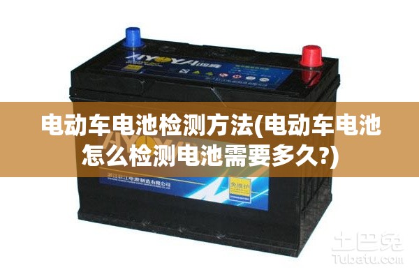 电动车电池检测方法(电动车电池怎么检测电池需要多久?) 电动车电池检测方法(电动车电池怎么检测电池需要多久?)