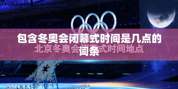 包含冬奥会闭幕式时间是几点的词条