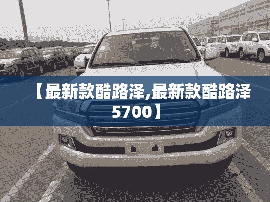 【最新款酷路泽,最新款酷路泽5700】