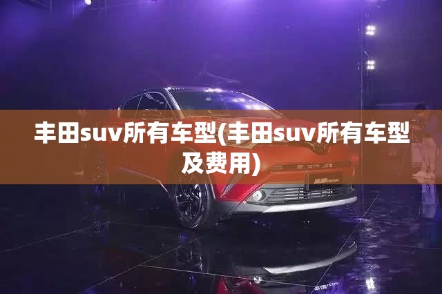 丰田suv所有车型(丰田suv所有车型及费用) 丰田suv所有车型(丰田suv所有车型及费用)