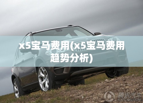 x5宝马费用(x5宝马费用趋势分析) x5宝马费用(x5宝马费用趋势分析)