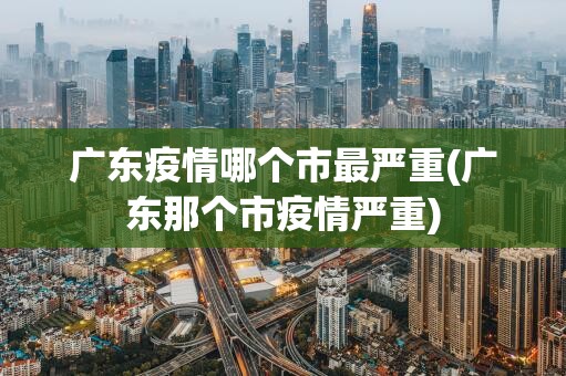 广东疫情哪个市最严重(广东那个市疫情严重) 广东疫情哪个市最严重(广东那个市疫情严重)