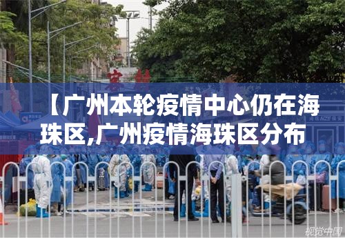 【广州本轮疫情中心仍在海珠区,广州疫情海珠区分布公布】 【广州本轮疫情中心仍在海珠区,广州疫情海珠区分布公布】