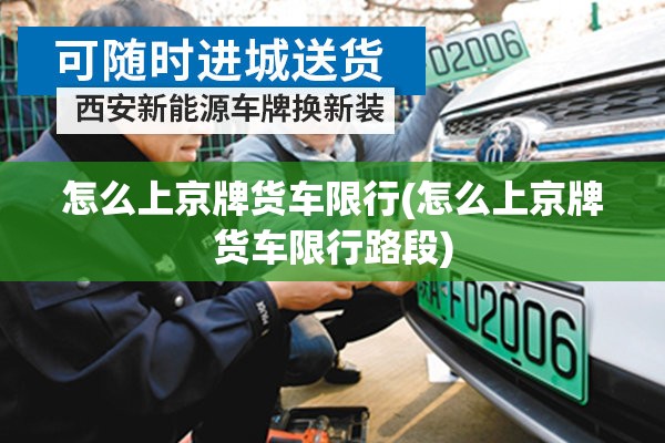 怎么上京牌货车限行(怎么上京牌货车限行路段) 怎么上京牌货车限行(怎么上京牌货车限行路段)